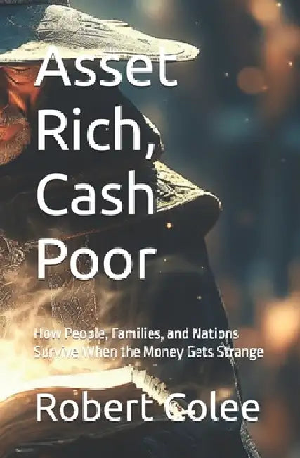 Asset Rich, Cash Poor: How People, Families, and Nations Survive When the Money Gets Strange by Robert Colee