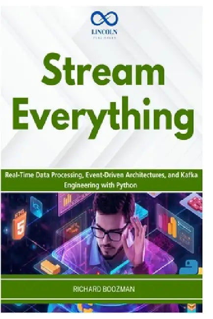 Stream Everything: Real-Time Data Processing, Event-Driven Architectures, and Kafka Engineering with Python by Richard Boozman