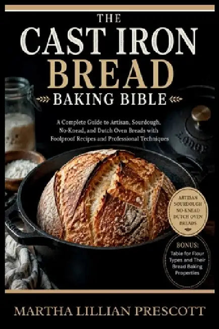 The Cast Iron Bread Baking Bible: A Complete Guide to Artisan, Sourdough, No-Knead, and Dutch Oven Breads with Foolproof Recipes and Professional Tech by Martha Lillian Prescott