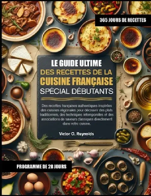 Le Guide Ultime Des Recettes de la Cuisine Française Spécial Débutants: Des recettes françaises authentiques inspirées des cuisines régionales pour dé by Victor O. Reynolds