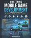 Mastering Mobile Game Development: Build Engaging Games with Modern Tools, Workflows, and Best Practices by Ronan Flux