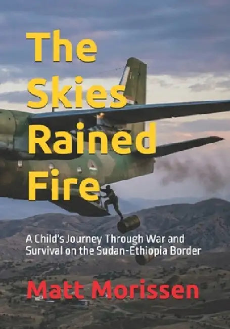 The Skies Rained Fire: A Child's Journey Through War and Survival on the Sudan-Ethiopia Border by Matt Morissen
