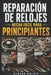 Reparación de Relojes Hecha Fácil Para Principiantes: Guía paso a paso para comprender componentes, identificar mecanismos, solucionar averías y reali by Denvor Halrix