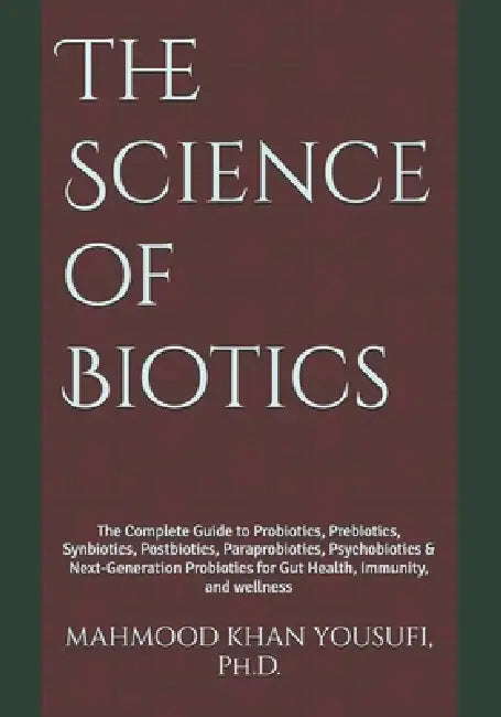The Science of Biotics: The Complete Guide to Probiotics, Prebiotics, Synbiotics, Postbiotics, Paraprobiotics, Psychobiotics & Next-Generation Probiot by Mahmood Khan Yousufi