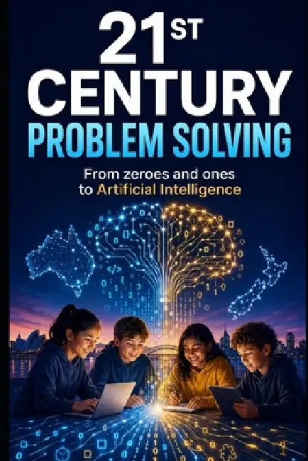 21st Century Problem Solving: From zeroes and ones to Artificial Intelligence by James Abela