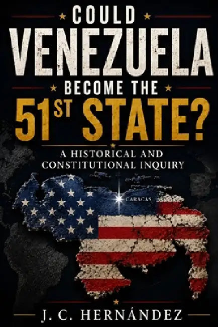 Could Venezuela Beome the Fifty-First State?: A Historical and Constitutional Inquiry by Juan Carlos Hernandez
