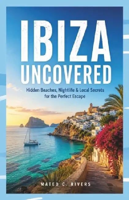 Ibiza Uncovered: Hidden Beaches, Nightlife & Local Secrets for the Perfect Escape by Mateo C. Rivers