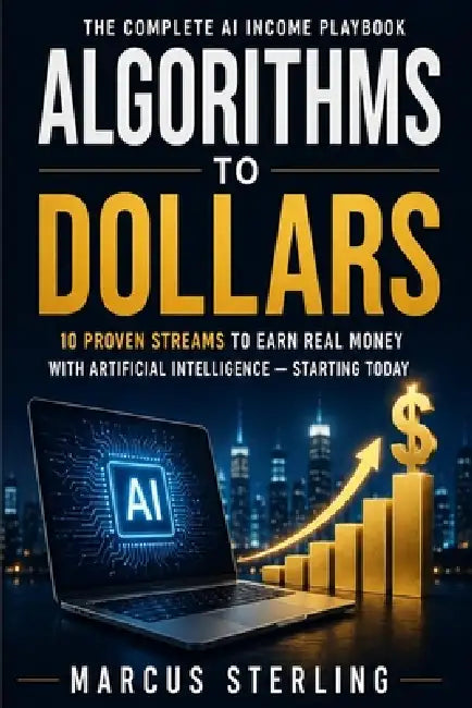 Algorithms to Dollars: The Complete AI Income Playbook 10 Proven Streams to Earn Real Money with Artificial Intelligence - Starting Today by Marcus Sterling