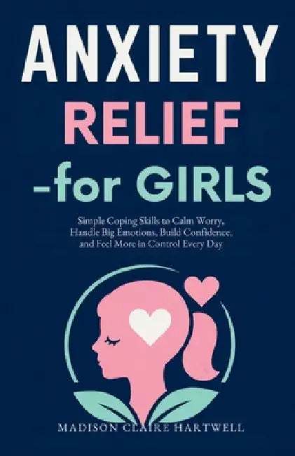 Anxiety Relief for Girls: Simple Coping Skills to Calm Worry, Handle Big Emotions, Build Confidence, and Feel More in Control Every Day by Madison Claire Hartwell