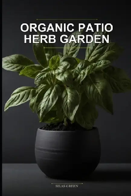 Organic Patio Herb Garden: Apartment Edition: A No-Yard, Chemical-Free Growing System for City Dwellers and Seniors Using Simple Container Methods by Silas Green
