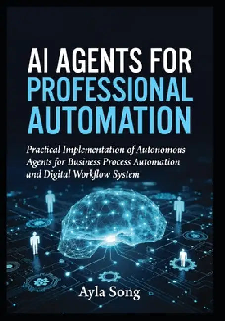 AI Agents for Professional Automation: Practical Implementation of Autonomous Agents for Business Process Automation and Digital Workflow System by Ayla Song