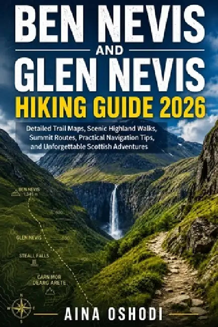 Ben Nevis and Glen Nevis Hiking Guide 2026: Detailed Trail Maps, Scenic Highland Walks, Summit Routes, Practical Navigation Tips, and Unforgettable Sc by Aina Oshodi