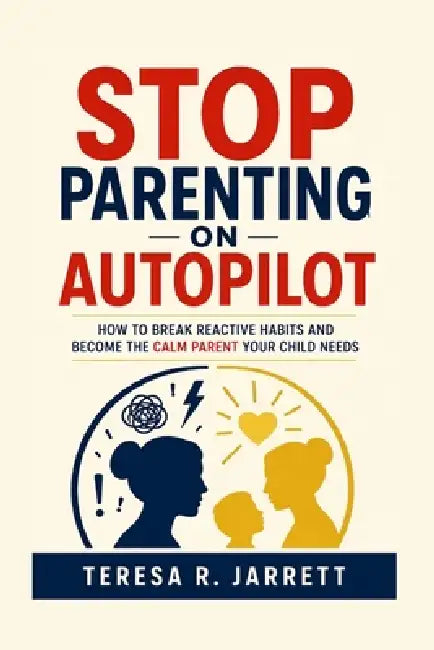 Stop Parenting on Autopilot: How to Break Reactive Habits and Become the Calm Parent Your Child Needs by Teresa R. Jarrett