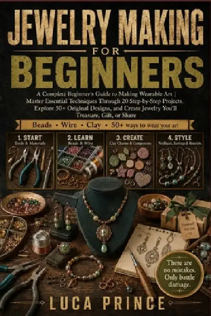 Jewelry Making for Beginners: A Complete Beginner's Guide to Making Wearable Art Master Essential Techniques Through 20 Step-by-Step Projects, Explore by Luca Prince