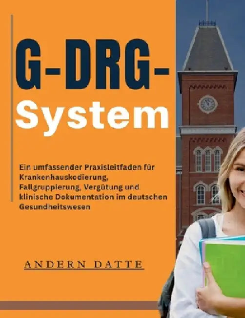 G-DRG-System: Ein umfassender Praxisleitfaden für Krankenhauskodierung, Fallgruppierung, Vergütung und klinische Dokumentation im deutschen Gesundheit by Andern Datte
