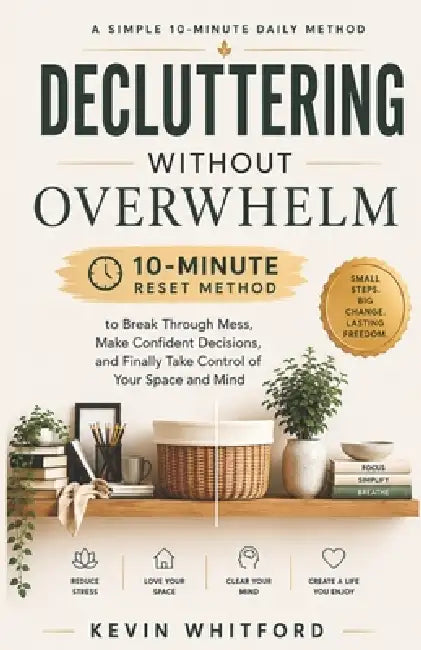 Decluttering Without Overwhelm: A Simple 10-Minute Daily Method to Break Through Mess, Make Confident Decisions, and Finally Take Control of Your Spac by Kevin Whitford