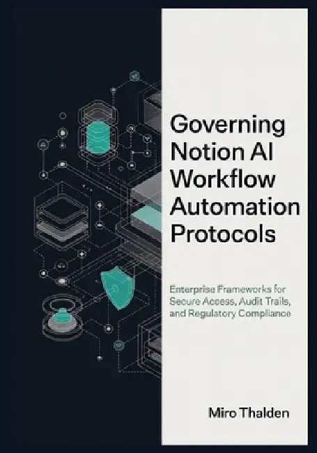 Governing Notion AI Workflow Automation Protocols: Enterprise Frameworks for Secure Access, Audit Trails, and Regulatory Compliance by Miro Thalden