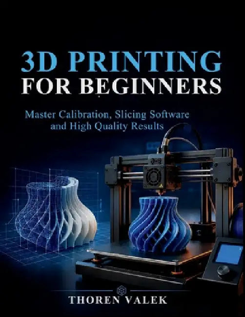 3D Printing for Beginners: Master Calibration, Slicing Software and High Quality Results by Thoren Valek