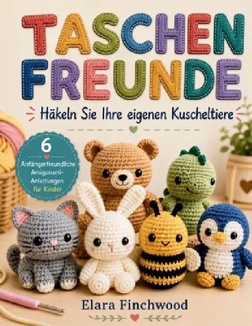 Taschenfreunde: Häkeln Sie Ihre eigenen Kuscheltiere 6 Anfängerfreundliche Amigurumi-Anleitungen für Kinder by Elara Finchwood