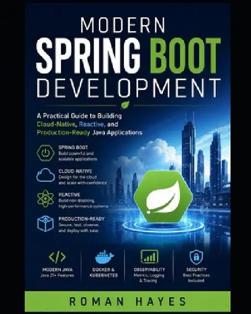 Modern Spring Boot Development: A Practical Guide to Building Cloud-Native, Reactive, and Production-Ready Java Applications by Roman Hayes