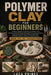 Polymer Clay for Beginners: A Gentle, Complete Introduction to Polymer Clay Master Essential Techniques Through 25 Step-by-Step Projects, Create Jewel by Luca Prince