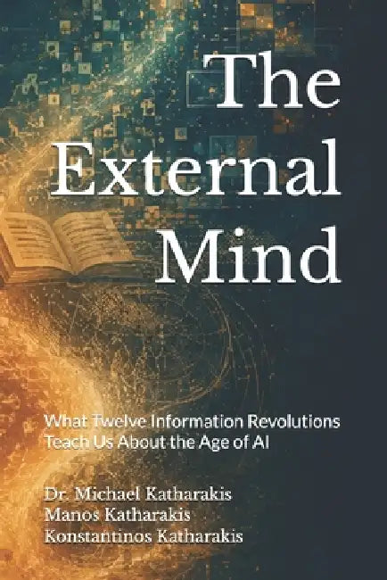 The External Mind: What Twelve Information Revolutions Teach Us About the Age of AI by Emmanouil Michael Katharakis, Konstantinos Michael Katharakis, Michael Emmanouil Katharakis