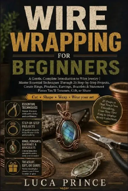 Wire Wrapping for Beginners: A Gentle, Complete Introduction to Wire Jewelry Master Essential Techniques Through 25 Step-by-Step Projects, Create Ring by Luca Prince