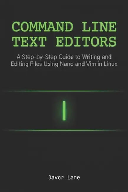 Command Line Text Editors: A Step-by-Step Guide to Writing and Editing Files Using Nano and Vim in Linux by Davor Lane