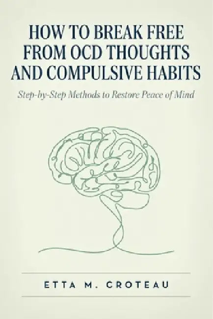 How to Break Free from OCD Thoughts and Compulsive Habits: Step-by-Step Methods to Restore Peace of Mind by Etta M. Croteau