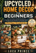 Upcycled Home Décor for Beginners: 30 Creative Projects to Transform Everyday Items - Step-by-Step Tutorials, Sustainable Ideas, and Gentle Guidance f by Luca Prince
