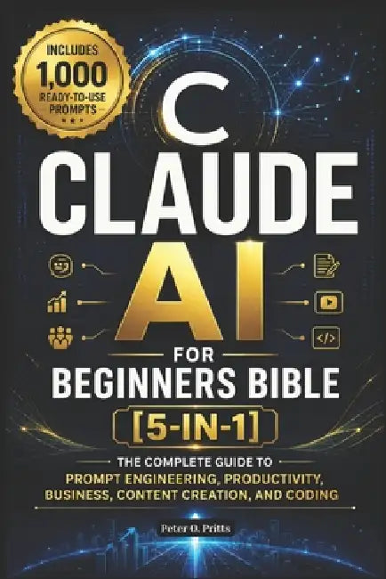 Claude AI for Beginners Bible [5-in-1]: The Complete Guide to Prompt Engineering, Productivity, Business, Content Creation, and Coding with 1,000 Read by Peter O Pritts