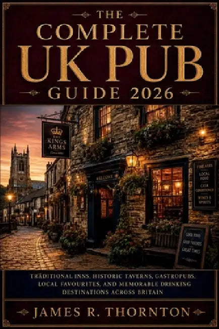 The Complete UK Pub Guide 2026: Traditional Inns, Historic Taverns, Gastropubs, Local Favourites, and Memorable Drinking Destinations Across Britain by James R Thornton