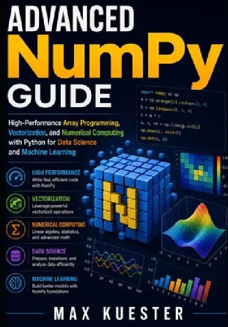 Advanced NumPy Guide: High-Performance Array Programming, Vectorization, and Numerical Computing with Python for Data Science and Machine Learning by Max Kuester