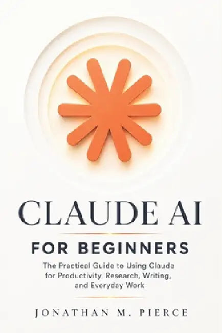 Claude AI for Beginners: The Practical Guide to Using Claude for Productivity, Research, Writing, and Everyday Work by Jonathan M. Pierce