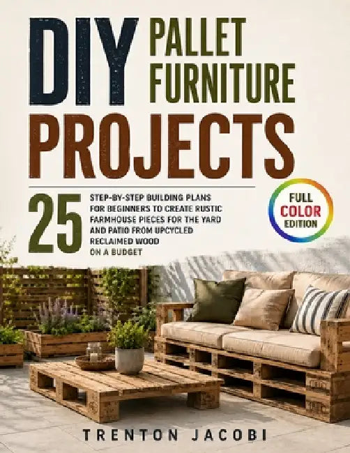 DIY Pallet Furniture Projects: 25 Step-by-Step Building Plans for Beginners to Create Rustic Farmhouse Pieces for the Yard and Patio from Upcycled Rec by Trenton Jacobi