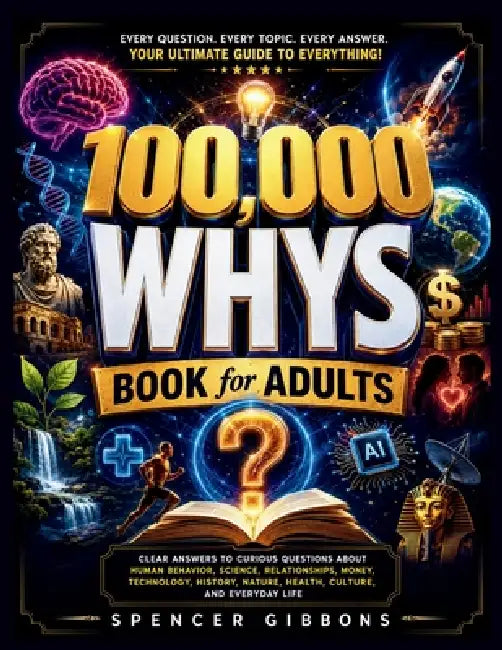 100,000 Whys Book for Adults: "Clear Answers to Curious Questions About Human Behavior, Science, Relationships, Money, Technology, History, Nature, He by Spencer Gibbons