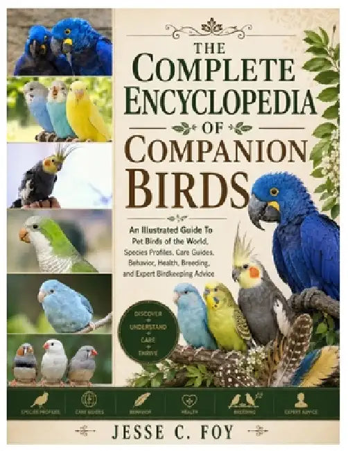 The Complete Encyclopedia of Companion Birds: An Illustrated Guide to Pet Birds of the World, Species Profiles, Care Guides, Behavior, Health, Breedin by Jesse C. Foy