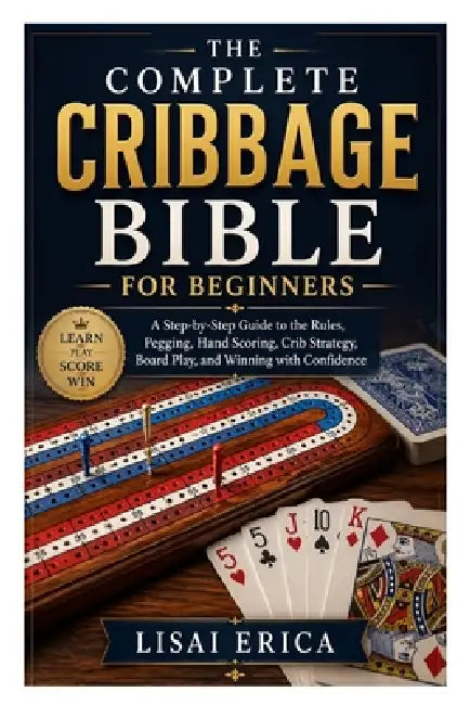 The Complete Cribbage Bible for Beginners: A Step-by-Step Guide to the Rules, Pegging, Hand Scoring, Crib Strategy, Board Play, and Winning with Confi by Lisai Erica