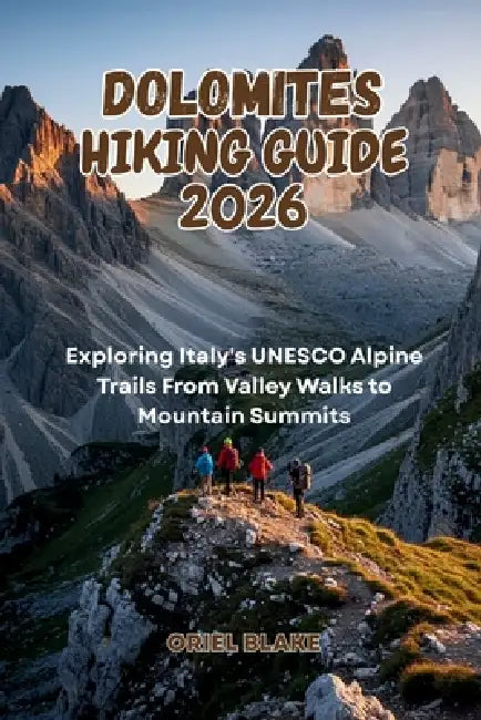 Dolomites Hiking Guide 2026: Exploring Italy's UNESCO Alpine Trails From Valley Walks to Mountain Summits by Oriel Blake