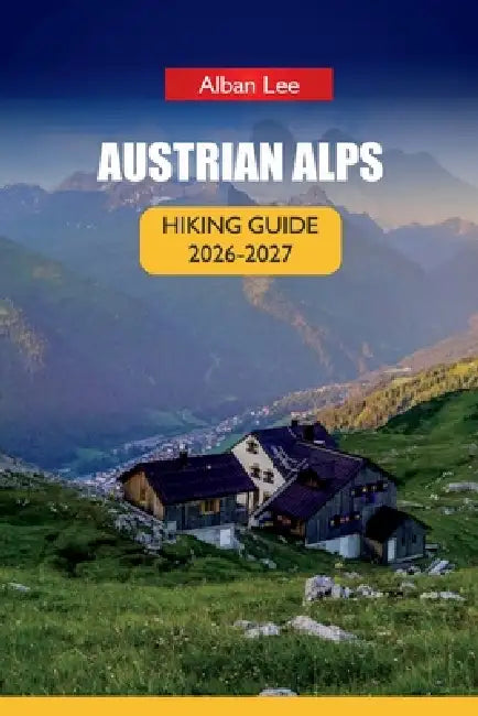 Austrian Alps Hiking Guide 2026: Step by Step Hut Booking, Monthly Trail Planning and Hidden Valley Routes for First-Time Visitors by Alban Lee