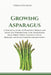 Growing Asparagus: A Practical Guide to Planting Crowns and Seeds, Soil Preparation, Care, Harvesting, Raised Beds, White Asparagus, Pests, Diseases, by Verdantis Press