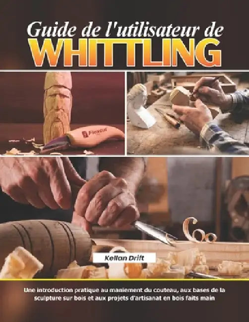 Guide de l'utilisateur de Whittling: Une introduction pratique au maniement du couteau, aux bases de la sculpture sur bois et aux projets d'artisanat by Kellan Drift