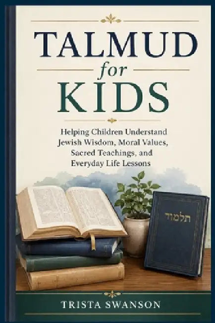 Talmud for Kids: Helping Children Understand Jewish Wisdom, Moral Values, Sacred Teachings, and Everyday Life Lessons by Trista Swanson