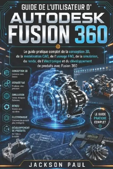 Guide de l'Utilisateur d'Autodesk Fusion 360: Le guide pratique complet de la conception 3D, de la modélisation CAO, de l'usinage FAO, de la simulatio by Jackson Paul