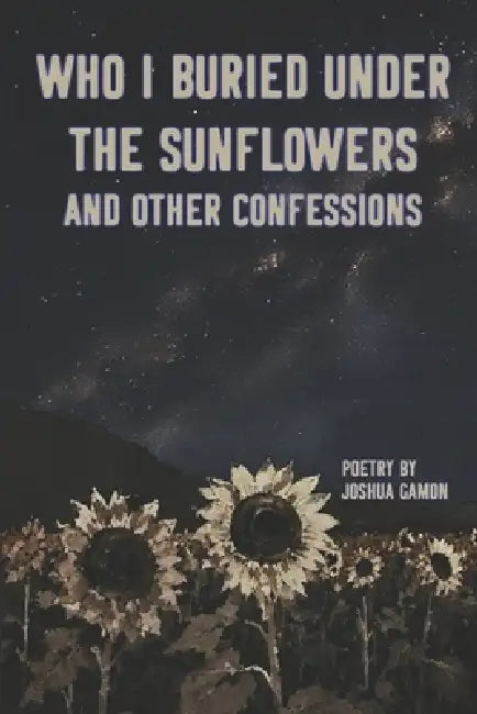 Who I Buried Under the Sunflowers and Other Confessions: A Book of Poetry by Joshua Gamon