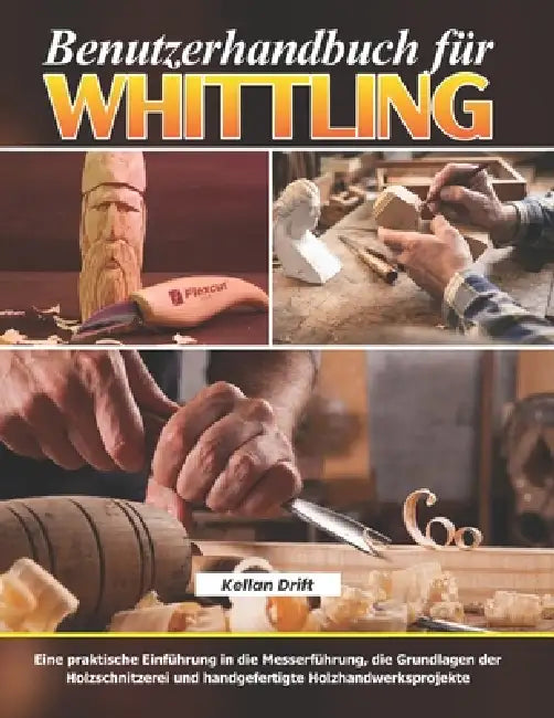 Benutzerhandbuch für Whittling: Eine praktische Einführung in die Messerführung, die Grundlagen der Holzschnitzerei und handgefertigte Holzhandwerkspr by Kellan Drift