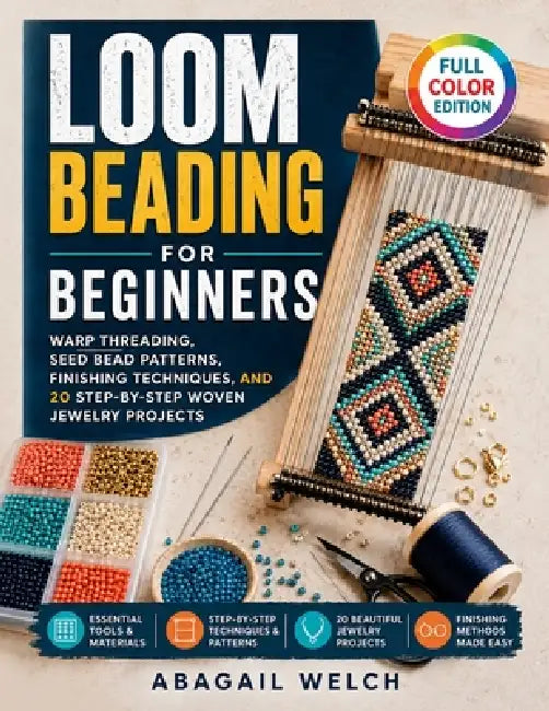 Loom Beading for Beginners: Warp Threading, Seed Bead Patterns, Finishing Techniques, and 20 Step-by-Step Woven Jewelry Projects by Abagail Welch