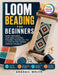 Loom Beading for Beginners: Warp Threading, Seed Bead Patterns, Finishing Techniques, and 20 Step-by-Step Woven Jewelry Projects by Abagail Welch