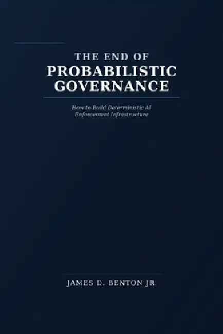 The End of Probabilistic Governance: How to Build Deterministic AI Enforcement Infrastructure by Jr. Benton James D.