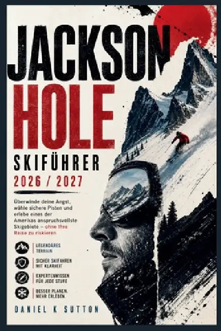 Jackson Hole Skiführer 2026/2027: Überwinden Sie Ihre Angst, wählen Sie sichere Pisten und erleben Sie eines der anspruchsvollsten Skigebiete Amerikas by Daniel K. Sutton